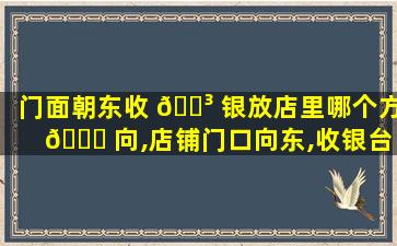 门面朝东收 🐳 银放店里哪个方 🐋 向,店铺门口向东,收银台应在哪个位